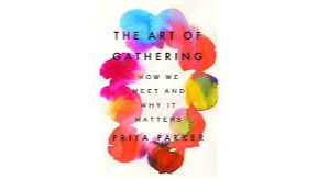 THE ART OF GATHERING: HOW WE MEET AND WHY IT MATTERS BY PRIYA PARKER